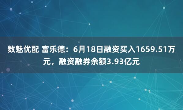 数魅优配 富乐德：6月18日融资买入1659.51万元，融资融券余额3.93亿元