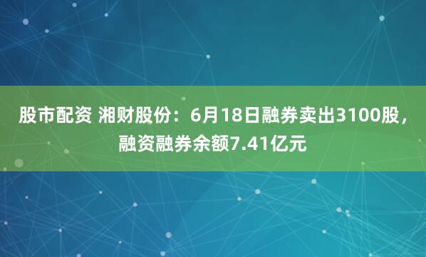 股市配资 湘财股份：6月18日融券卖出3100股，融资融券余额7.41亿元