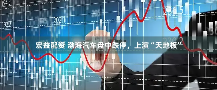 宏益配资 渤海汽车盘中跌停，上演“天地板”
