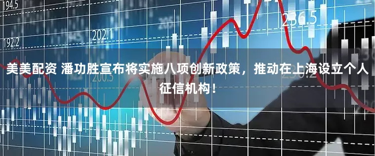 美美配资 潘功胜宣布将实施八项创新政策，推动在上海设立个人征信机构！