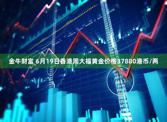 金牛财富 6月19日香港周大福黄金价格37880港币/两
