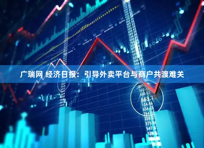 广瑞网 经济日报：引导外卖平台与商户共渡难关