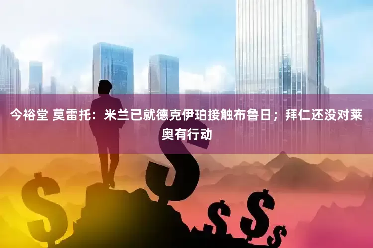 今裕堂 莫雷托：米兰已就德克伊珀接触布鲁日；拜仁还没对莱奥有行动