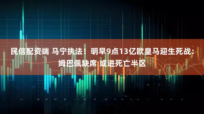 民信配资端 马宁执法！明早9点13亿欧皇马迎生死战：姆巴佩缺席 或进死亡半区