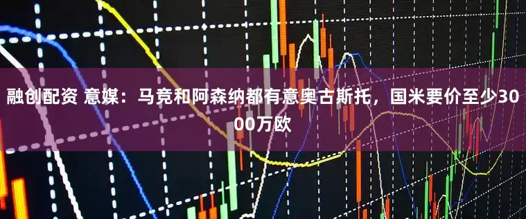 融创配资 意媒：马竞和阿森纳都有意奥古斯托，国米要价至少3000万欧