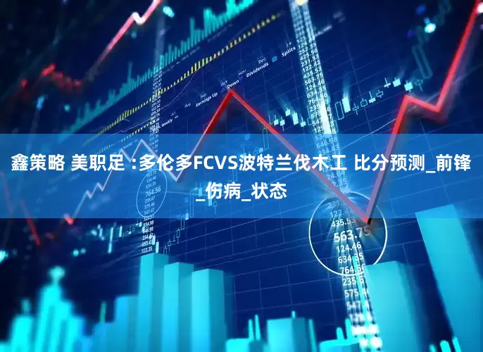 鑫策略 美职足 :多伦多FCVS波特兰伐木工 比分预测_前锋_伤病_状态