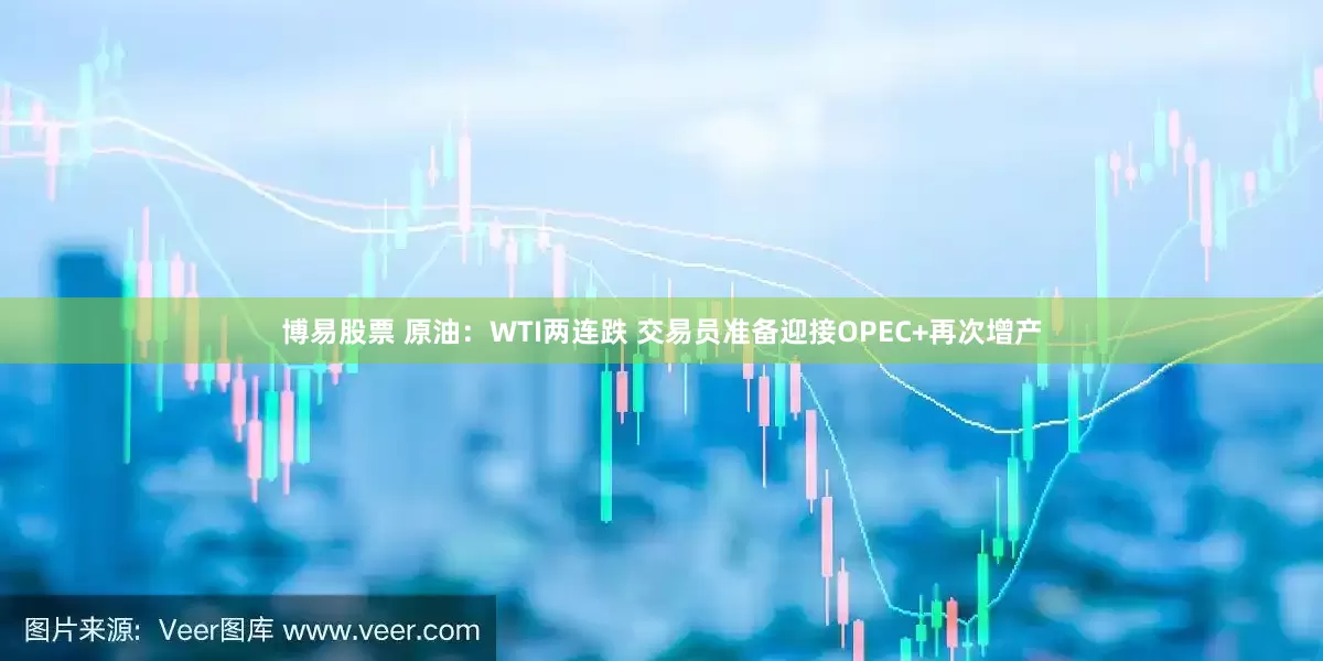 博易股票 原油：WTI两连跌 交易员准备迎接OPEC+再次增产
