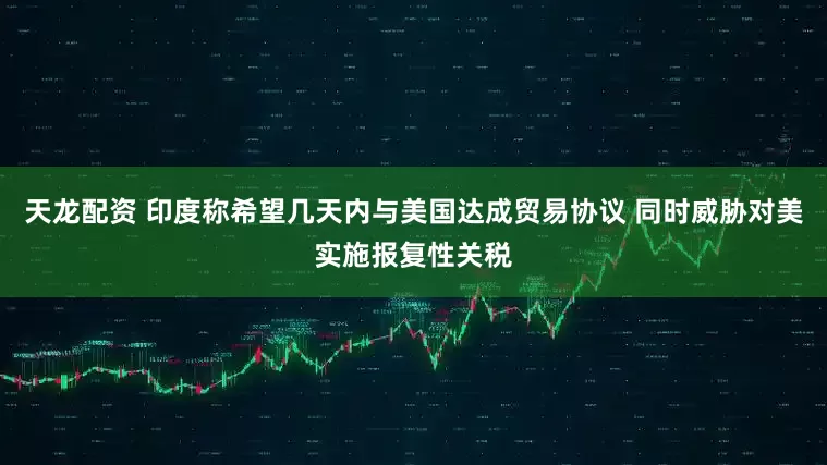 天龙配资 印度称希望几天内与美国达成贸易协议 同时威胁对美实施报复性关税