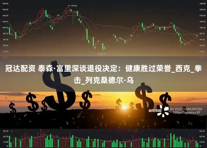 冠达配资 泰森·富里深谈退役决定：健康胜过荣誉_西克_拳击_列克桑德尔·乌