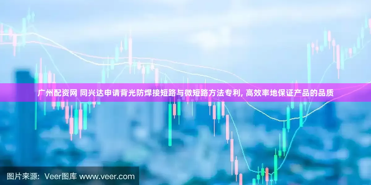 广州配资网 同兴达申请背光防焊接短路与微短路方法专利, 高效率地保证产品的品质