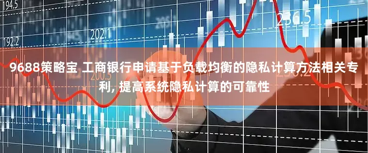 9688策略宝 工商银行申请基于负载均衡的隐私计算方法相关专利, 提高系统隐私计算的可靠性