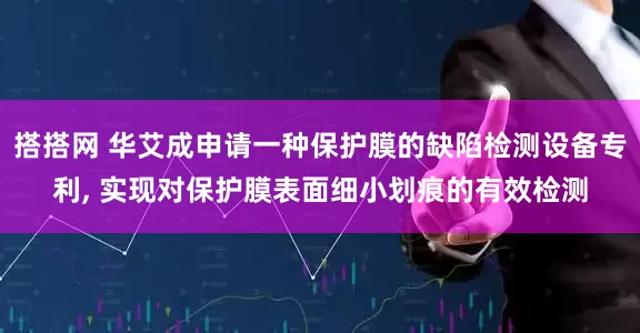 搭搭网 华艾成申请一种保护膜的缺陷检测设备专利, 实现对保护膜表面细小划痕的有效检测