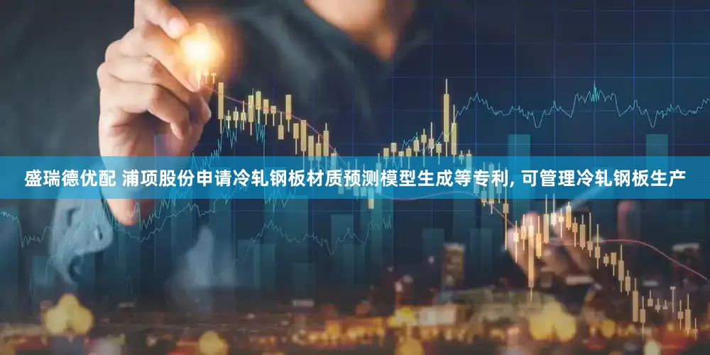 盛瑞德优配 浦项股份申请冷轧钢板材质预测模型生成等专利, 可管理冷轧钢板生产