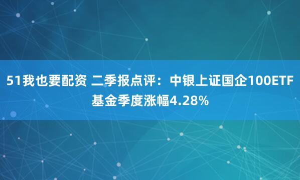 51我也要配资 二季报点评：中银上证国企100ETF基金季度涨幅4.28%