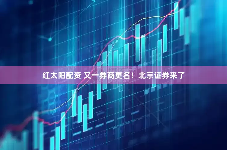 红太阳配资 又一券商更名！北京证券来了