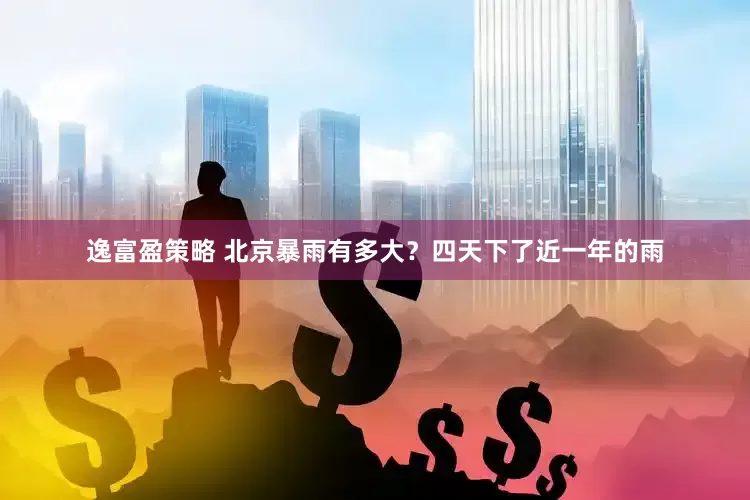 逸富盈策略 北京暴雨有多大？四天下了近一年的雨
