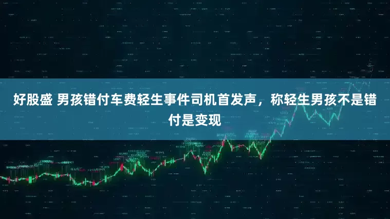 好股盛 男孩错付车费轻生事件司机首发声，称轻生男孩不是错付是变现