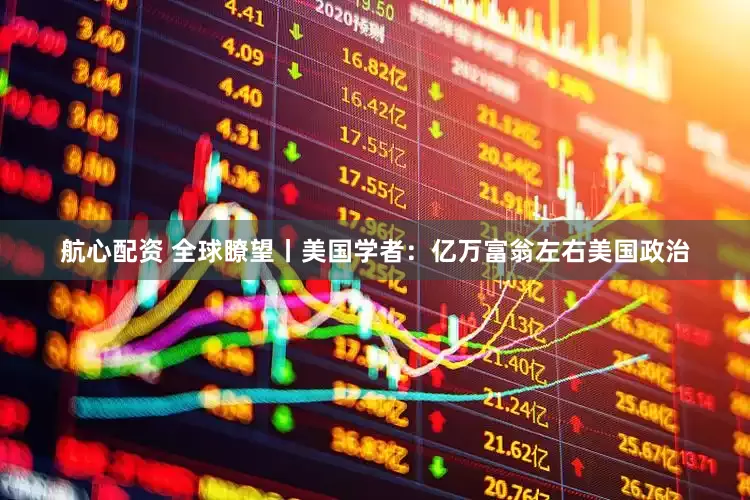 航心配资 全球瞭望丨美国学者：亿万富翁左右美国政治