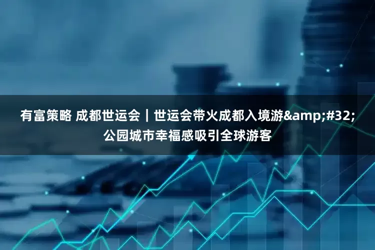 有富策略 成都世运会｜世运会带火成都入境游&#32;公园城市幸福感吸引全球游客