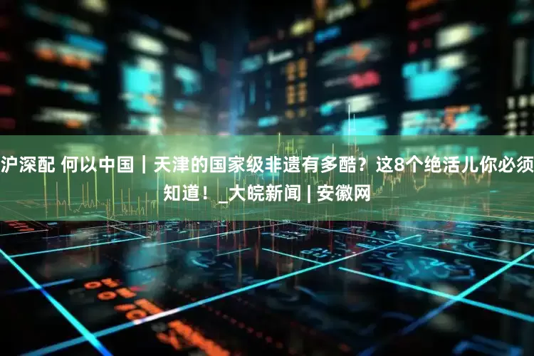 沪深配 何以中国｜天津的国家级非遗有多酷？这8个绝活儿你必须知道！_大皖新闻 | 安徽网