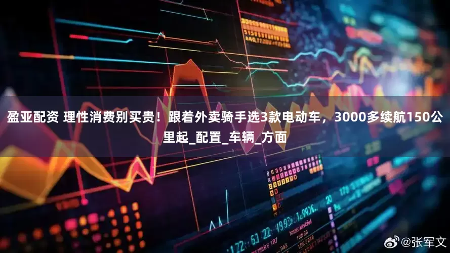 盈亚配资 理性消费别买贵！跟着外卖骑手选3款电动车，3000多续航150公里起_配置_车辆_方面