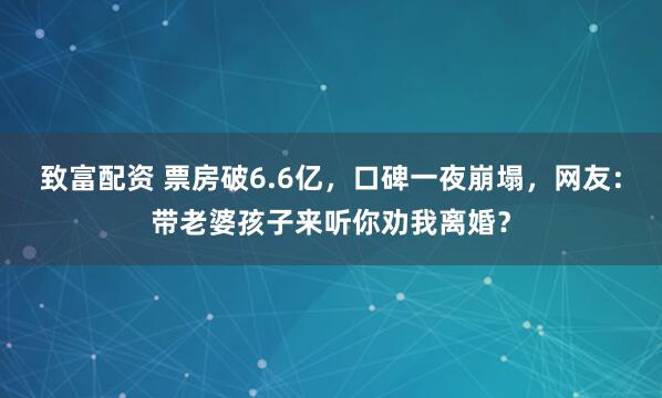 致富配资 票房破6.6亿，口碑一夜崩塌，网友：带老婆孩子来听你劝我离婚？