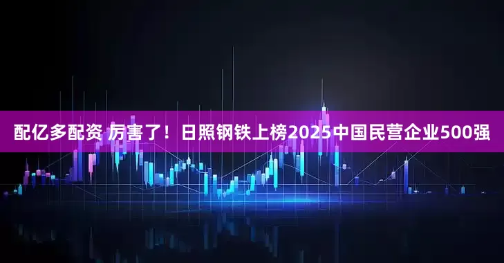 配亿多配资 厉害了！日照钢铁上榜2025中国民营企业500强