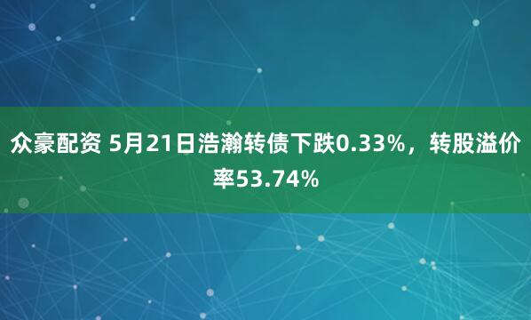 众豪配资 5月21日浩瀚转债下跌0.33%,转股溢价率53.74%