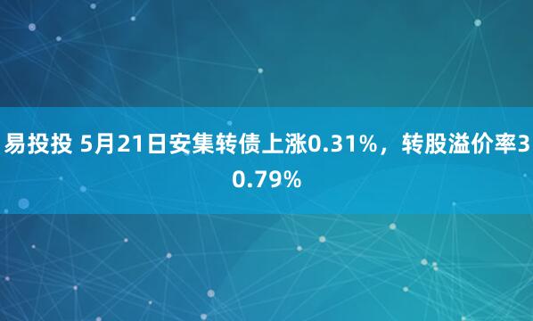 易投投 5月21日安集转债上涨0.31%，转股溢价率30.79%