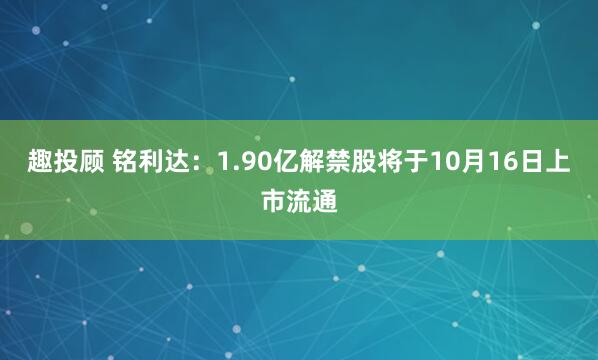 趣投顾 铭利达：1.90亿解禁股将于10月16日上市流通