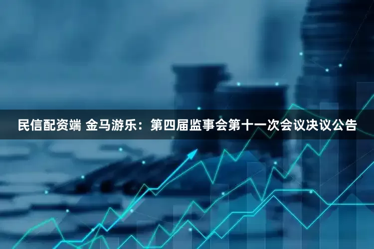 民信配资端 金马游乐：第四届监事会第十一次会议决议公告