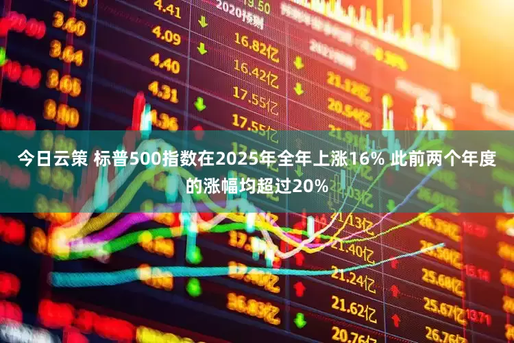 今日云策 标普500指数在2025年全年上涨16% 此前两个年度的涨幅均超过20%