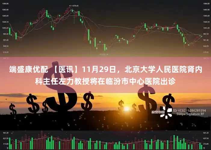端盛康优配 【医讯】11月29日，北京大学人民医院肾内科主任左力教授将在临汾市中心医院出诊