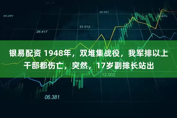 银易配资 1948年，双堆集战役，我军排以上干部都伤亡，突然，17岁副排长站出