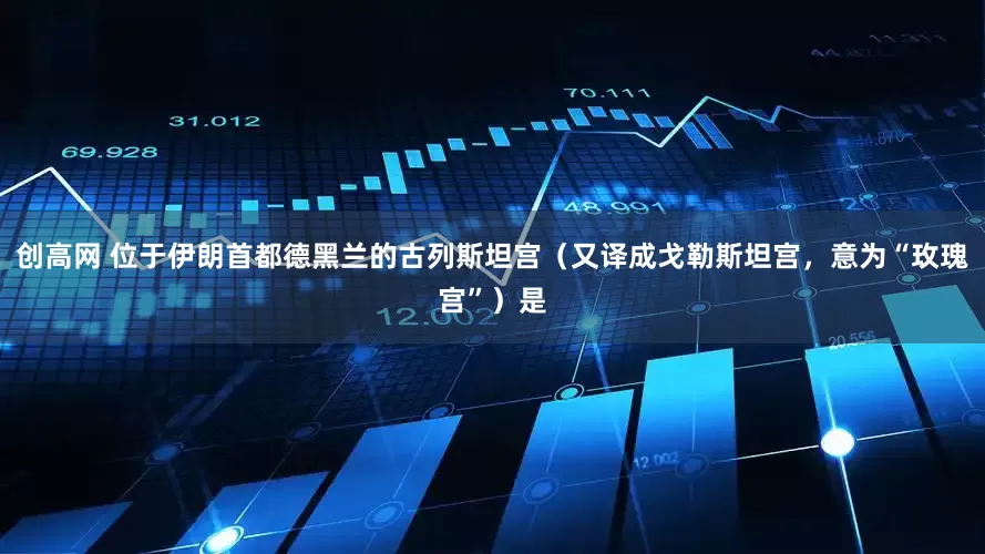 创高网 位于伊朗首都德黑兰的古列斯坦宫(又译成戈勒斯坦宫,意为“玫瑰宫”)是