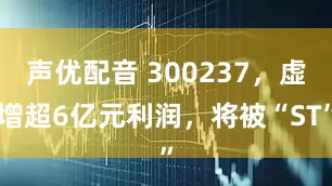 声优配音 300237，虚增超6亿元利润，将被“ST”