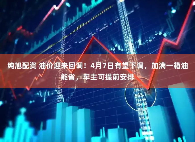 纯旭配资 油价迎来回调！4月7日有望下调，加满一箱油能省，车主可提前安排
